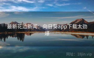 最新花边新闻：向日葵app下载太劲爆