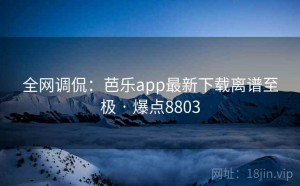 全网调侃：芭乐app最新下载离谱至极 · 爆点8803
