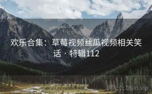 欢乐合集：草莓视频丝瓜视频相关笑话 · 特辑112