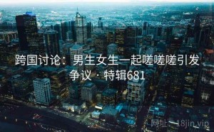 跨国讨论：男生女生一起嗟嗟嗟引发争议 · 特辑681