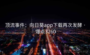 顶流事件：向日葵app下载再次发酵 · 爆点3260