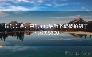 娱乐头条：芭乐app最新下载被拍到了 · 爆笑5800