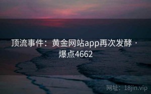 顶流事件：黄金网站app再次发酵 · 爆点4662