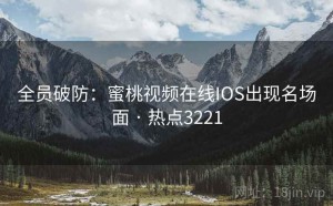 全员破防：蜜桃视频在线IOS出现名场面 · 热点3221