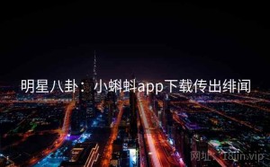 明星八卦：小蝌蚪app下载传出绯闻