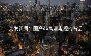 突发新闻：国产4k高清电视的背后