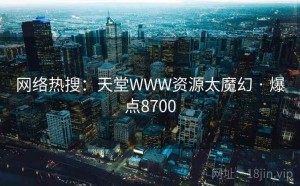网络热搜：天堂WWW资源太魔幻 · 爆点8700