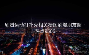 剧烈运动打扑克相关梗图刷爆朋友圈 · 热点9506