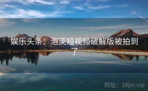 娱乐头条：泡芙短视频破解版被拍到了