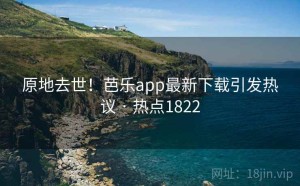 原地去世！芭乐app最新下载引发热议 · 热点1822