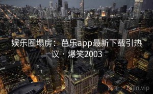 娱乐圈塌房：芭乐app最新下载引热议 · 爆笑2003