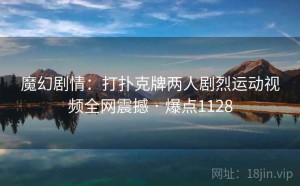 魔幻剧情：打扑克牌两人剧烈运动视频全网震撼 · 爆点1128