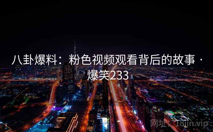 八卦爆料：粉色视频观看背后的故事 · 爆笑233