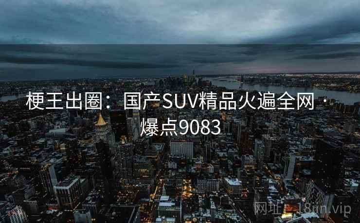 梗王出圈：国产SUV精品火遍全网 · 爆点9083