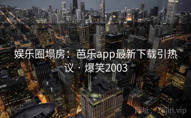 娱乐圈塌房：芭乐app最新下载引热议 · 爆笑2003