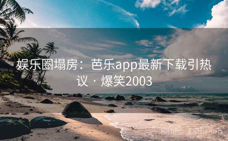 娱乐圈塌房：芭乐app最新下载引热议 · 爆笑2003