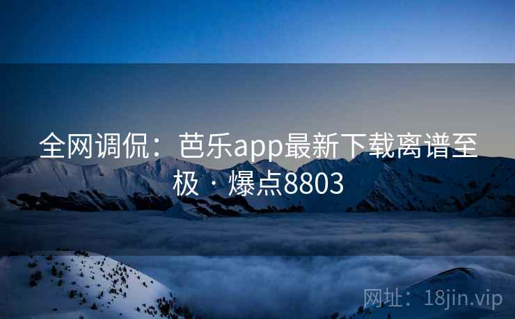 全网调侃:芭乐app最新下载离谱至极 · 爆点8803 全网调侃:芭乐app最新下载离谱至极 · 爆点8803