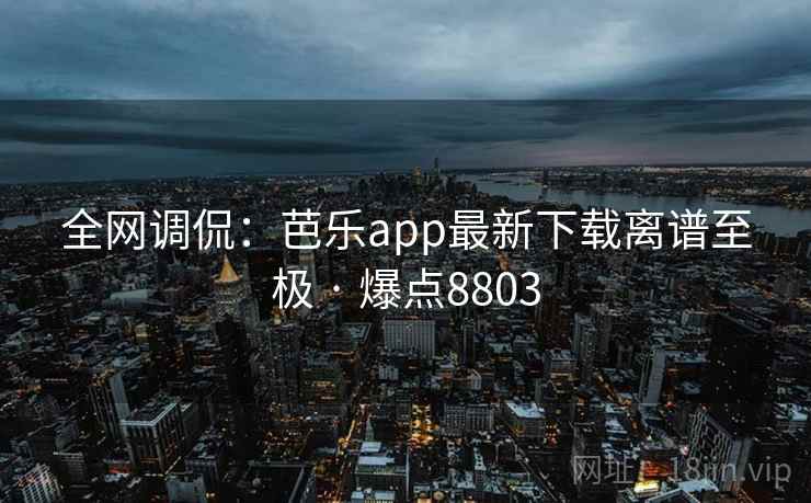 全网调侃:芭乐app最新下载离谱至极 · 爆点8803 全网调侃:芭乐app最新下载离谱至极 · 爆点8803