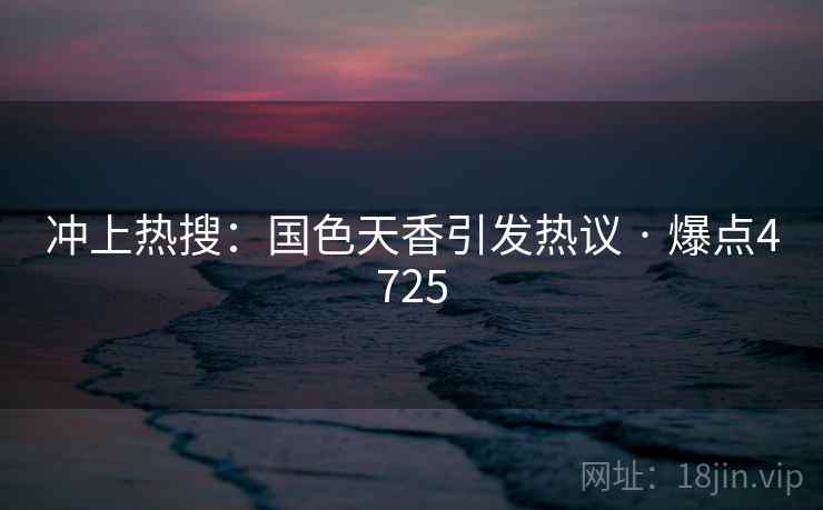 冲上热搜:国色天香引发热议 · 爆点4725 冲上热搜:国色天香引发热议 · 爆点4725