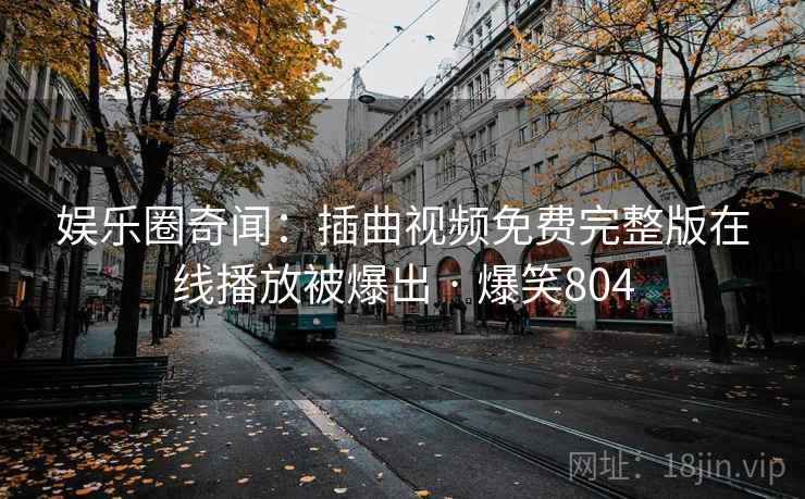 娱乐圈奇闻:插曲视频免费完整版在线播放被爆出 · 爆笑804 娱乐圈奇闻:插曲视频免费完整版在线播放被爆出 · 爆笑804