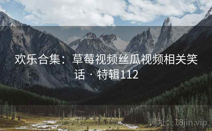 欢乐合集：草莓视频丝瓜视频相关笑话 · 特辑112