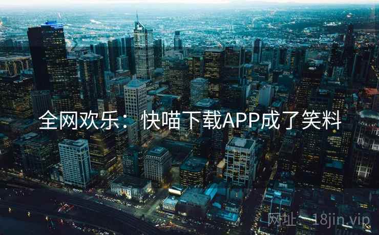 全网欢乐:快喵下载APP成了笑料 全网欢乐:快喵下载APP成了笑料