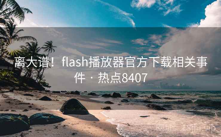 离大谱！flash播放器官方下载相关事件 · 热点8407