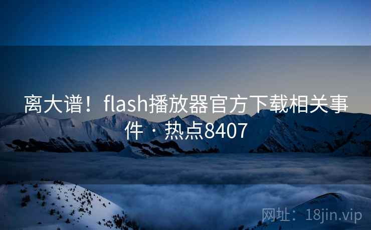 离大谱！flash播放器官方下载相关事件 · 热点8407