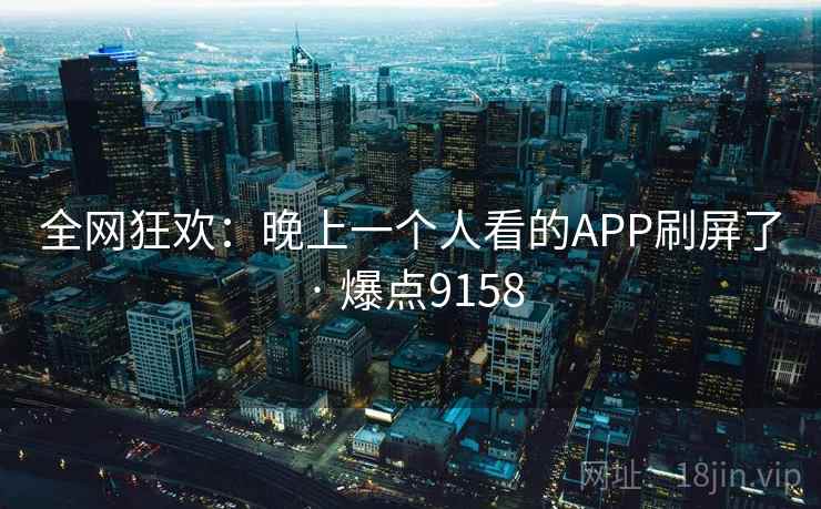 全网狂欢：晚上一个人看的APP刷屏了 · 爆点9158