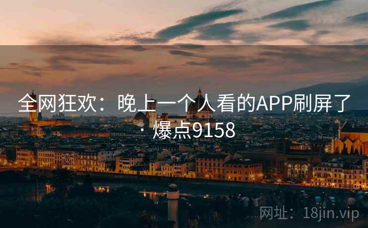 全网狂欢：晚上一个人看的APP刷屏了 · 爆点9158