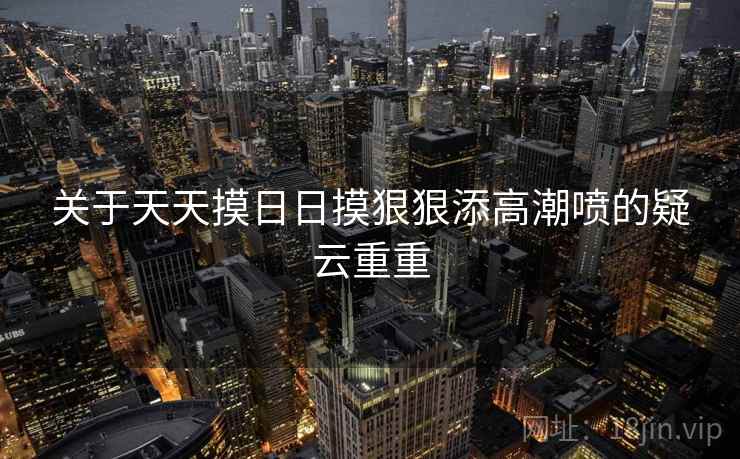 关于天天摸日日摸狠狠添高潮喷的疑云重重