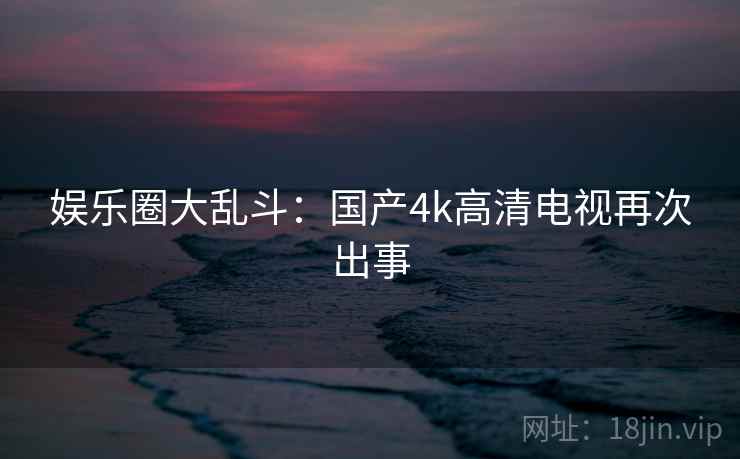 娱乐圈大乱斗：国产4k高清电视再次出事