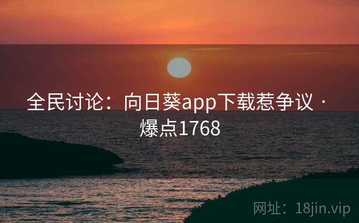 全民讨论:向日葵app下载惹争议 · 爆点1768 全民讨论:向日葵app下载惹争议 · 爆点1768