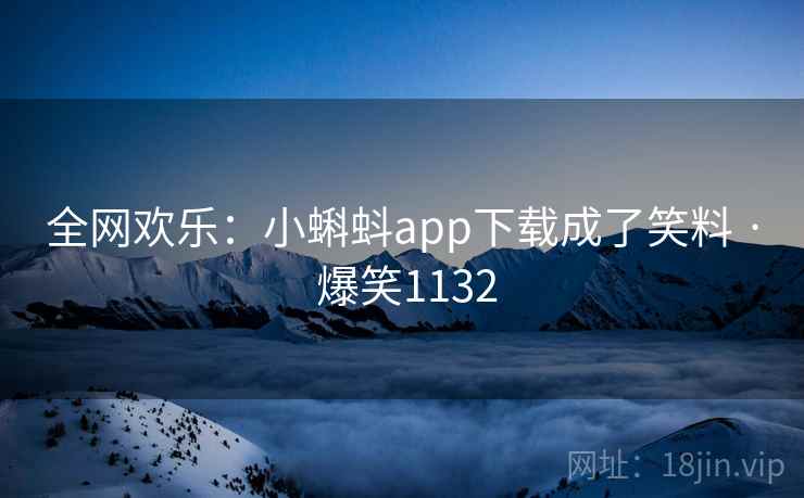 全网欢乐:小蝌蚪app下载成了笑料 · 爆笑1132 全网欢乐:小蝌蚪app下载成了笑料 · 爆笑1132