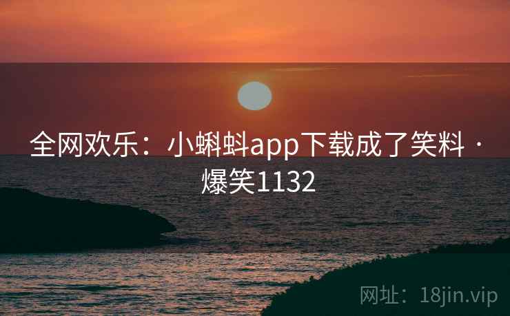 全网欢乐:小蝌蚪app下载成了笑料 · 爆笑1132 全网欢乐:小蝌蚪app下载成了笑料 · 爆笑1132