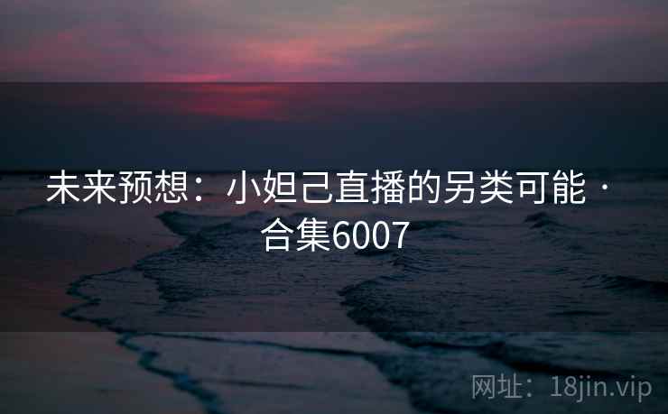 未来预想:小妲己直播的另类可能 · 合集6007 未来预想:小妲己直播的另类可能 · 合集6007