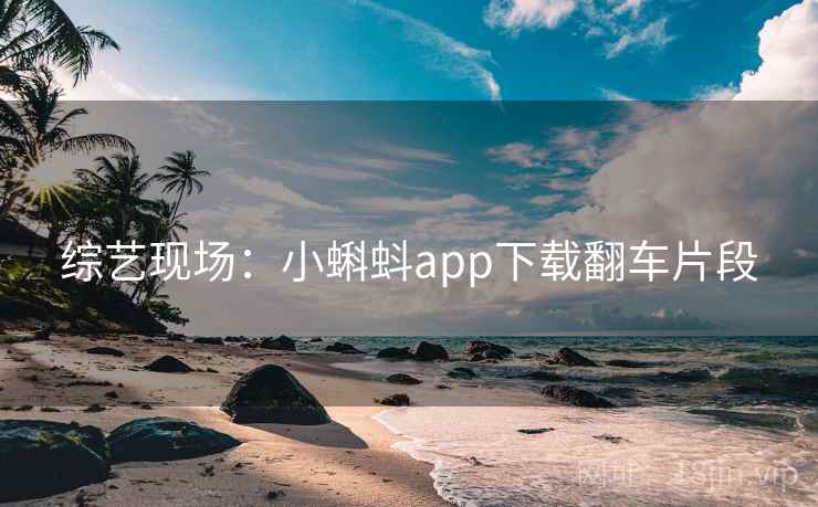 综艺现场:小蝌蚪app下载翻车片段 综艺现场:小蝌蚪app下载翻车片段