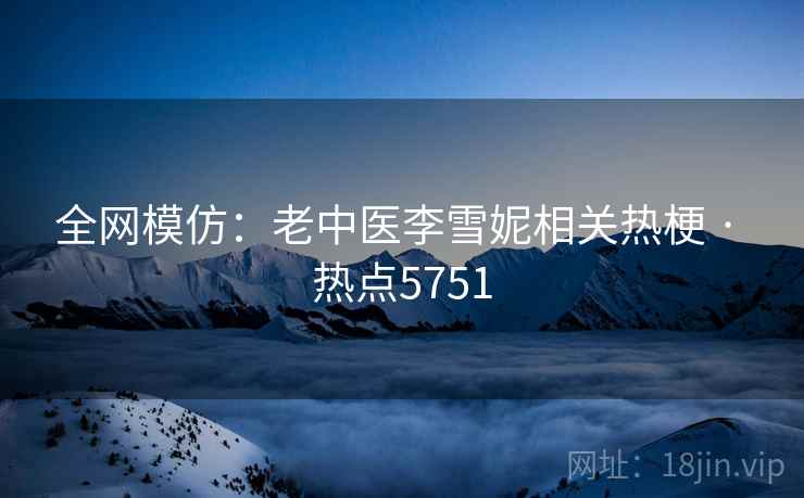 全网模仿：老中医李雪妮相关热梗 · 热点5751