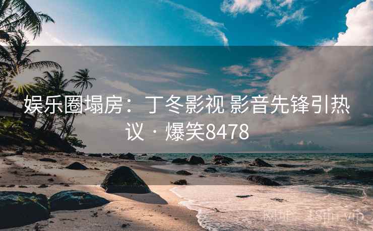 娱乐圈塌房：丁冬影视 影音先锋引热议 · 爆笑8478