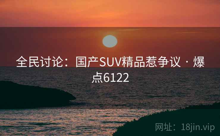 全民讨论:国产SUV精品惹争议 · 爆点6122 全民讨论:国产SUV精品惹争议 · 爆点6122