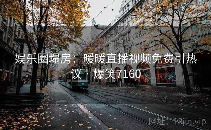 娱乐圈塌房:暖暖直播视频免费引热议 · 爆笑7160 娱乐圈塌房:暖暖直播视频免费引热议 · 爆笑7160
