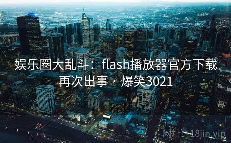 娱乐圈大乱斗：flash播放器官方下载再次出事 · 爆笑3021