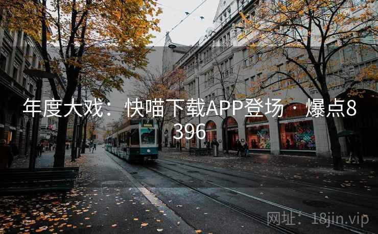 年度大戏:快喵下载APP登场 · 爆点8396 年度大戏:快喵下载APP登场 · 爆点8396