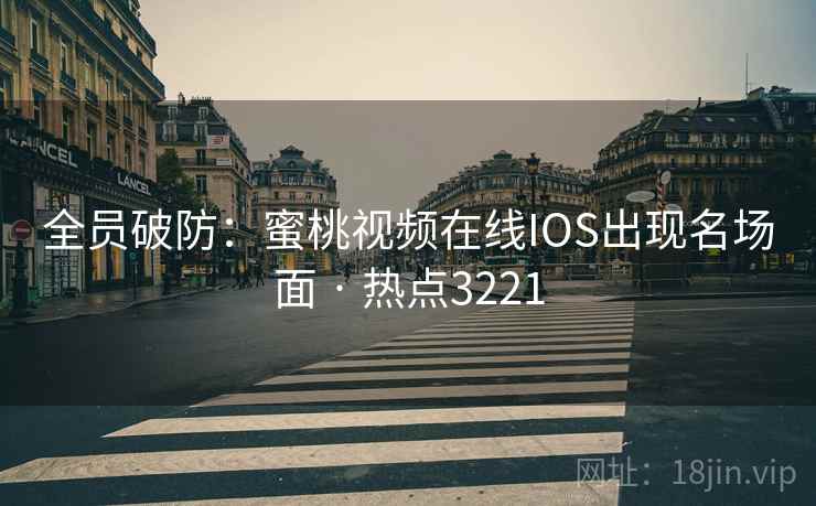 全员破防：蜜桃视频在线IOS出现名场面 · 热点3221