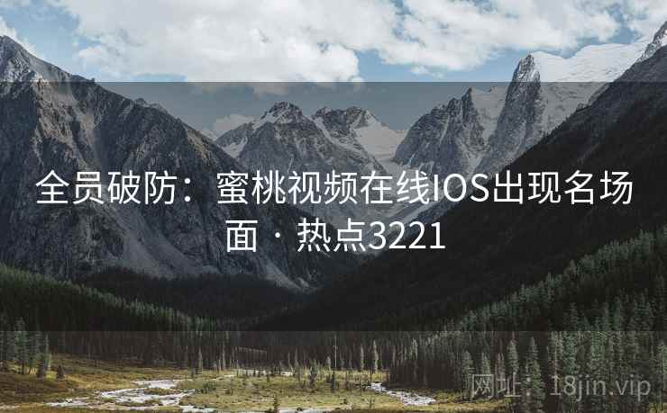 全员破防：蜜桃视频在线IOS出现名场面 · 热点3221
