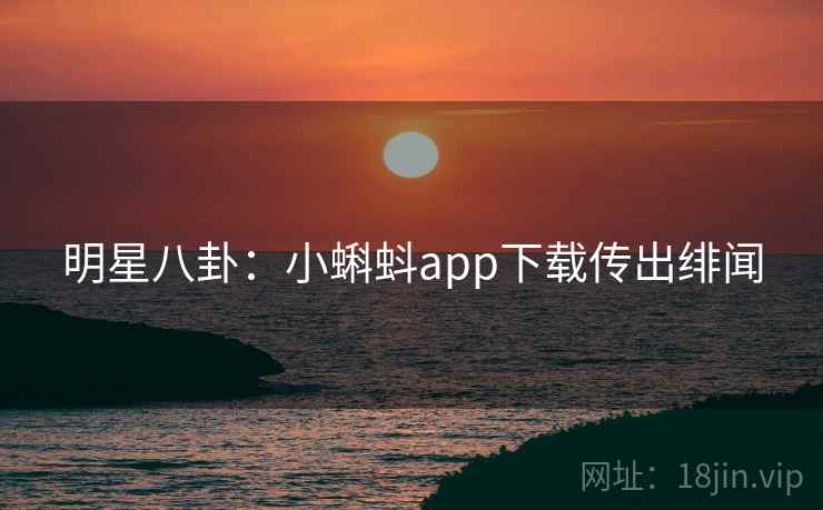 明星八卦:小蝌蚪app下载传出绯闻 明星八卦:小蝌蚪app下载传出绯闻