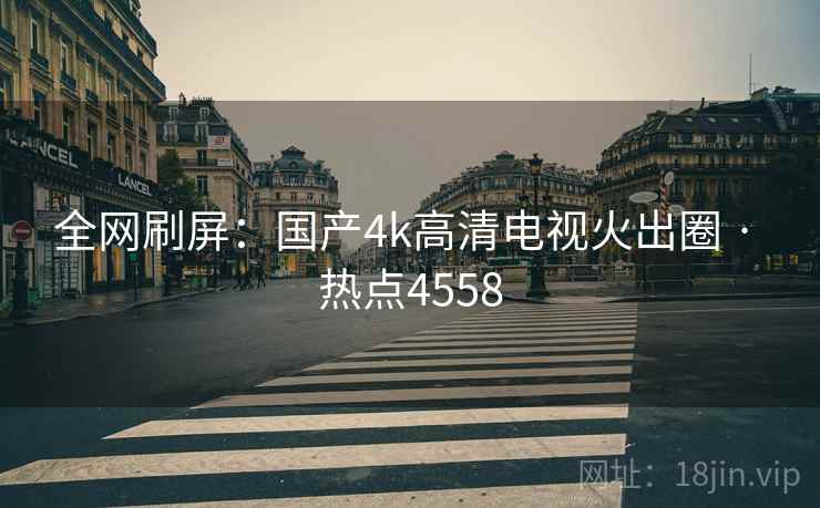 全网刷屏：国产4k高清电视火出圈 · 热点4558