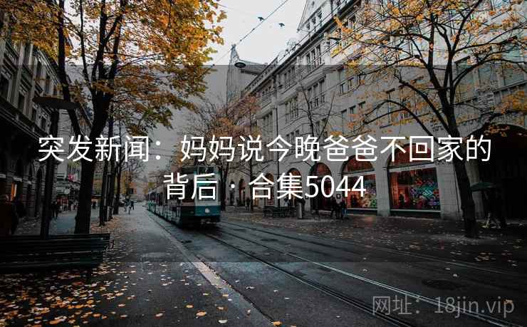 突发新闻:妈妈说今晚爸爸不回家的背后 · 合集5044 突发新闻:妈妈说今晚爸爸不回家的背后 · 合集5044
