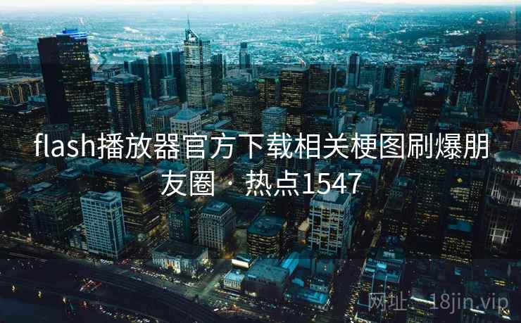 flash播放器官方下载相关梗图刷爆朋友圈 · 热点1547 flash播放器官方下载相关梗图刷爆朋友圈 · 热点1547