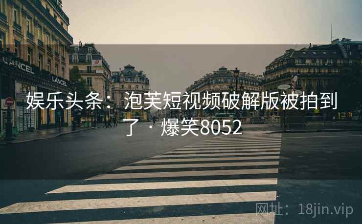 娱乐头条:泡芙短视频破解版被拍到了 · 爆笑8052 娱乐头条:泡芙短视频破解版被拍到了 · 爆笑8052